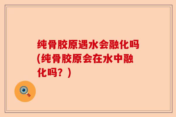 纯骨胶原遇水会融化吗(纯骨胶原会在水中融化吗？)