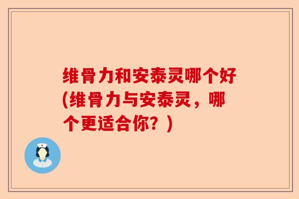 维骨力和安泰灵哪个好(维骨力与安泰灵，哪个更适合你？)
