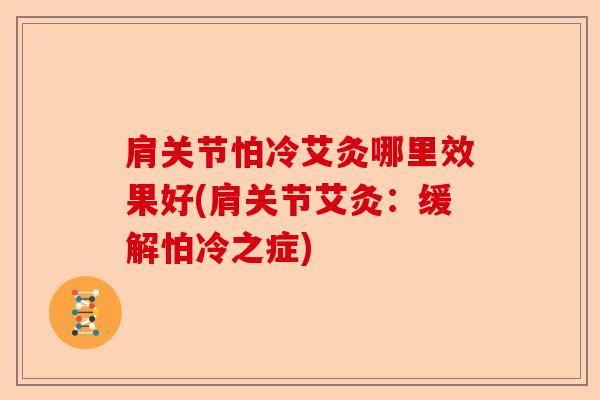 肩关节怕冷艾灸哪里效果好(肩关节艾灸:缓解怕冷之症) 肩关节怕冷艾灸哪里效果好(肩关节艾灸:缓解怕冷之症)