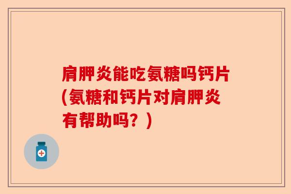 肩胛炎能吃氨糖吗钙片(氨糖和钙片对肩胛炎有帮助吗？)