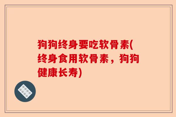 狗狗终身要吃软骨素(终身食用软骨素，狗狗健康长寿)