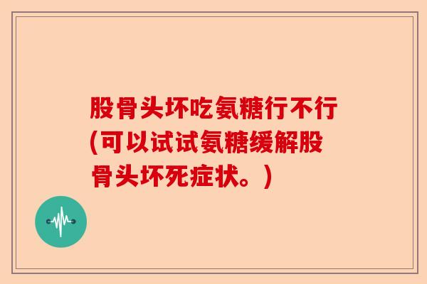 股骨头坏吃氨糖行不行(可以试试氨糖缓解股骨头坏死症状。)
