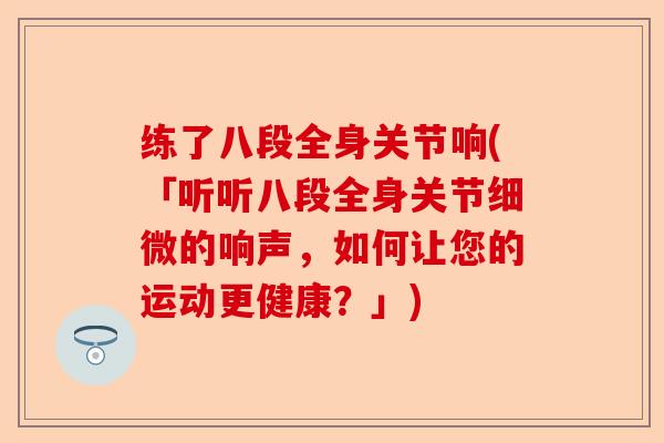练了八段全身关节响(「听听八段全身关节细微的响声，如何让您的运动更健康？」)