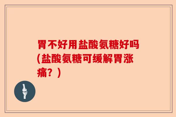 胃不好用盐酸氨糖好吗(盐酸氨糖可缓解胃涨痛？)