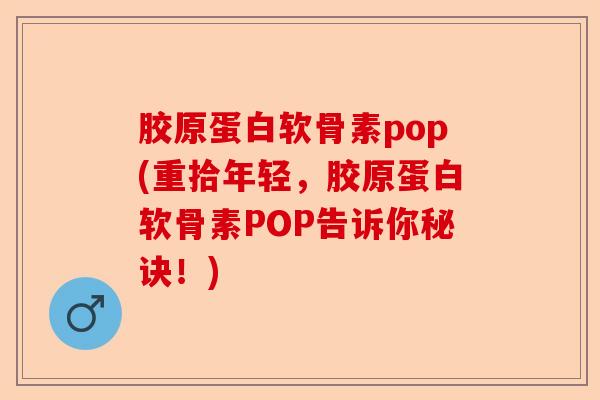 胶原蛋白软骨素pop(重拾年轻，胶原蛋白软骨素POP告诉你秘诀！)