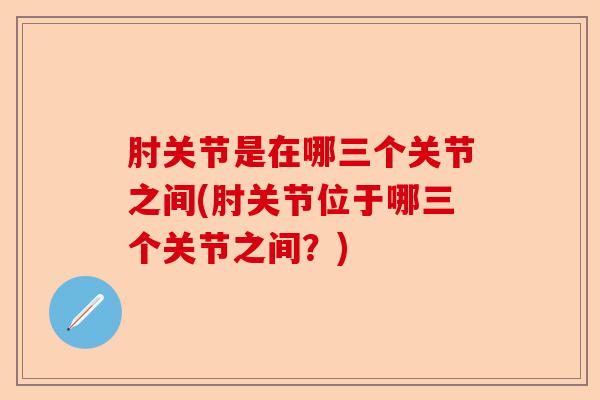 肘关节是在哪三个关节之间(肘关节位于哪三个关节之间？)