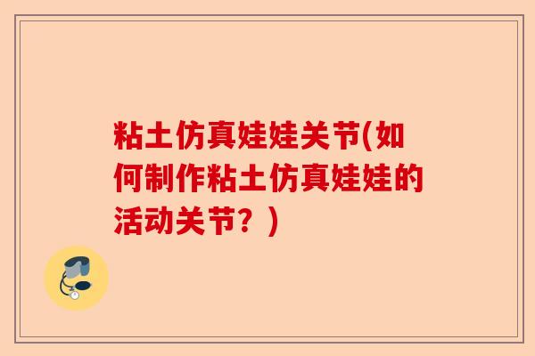 粘土仿真娃娃关节(如何制作粘土仿真娃娃的活动关节？)