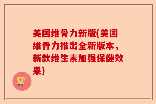 美国维骨力新版(美国维骨力推出全新版本，新款维生素加强保健效果)