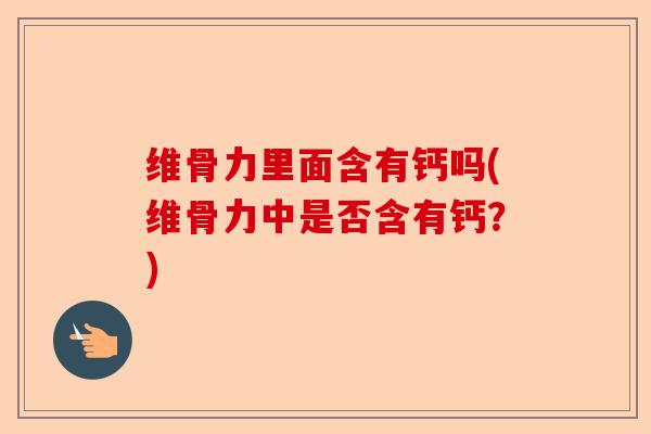 维骨力里面含有钙吗(维骨力中是否含有钙？)