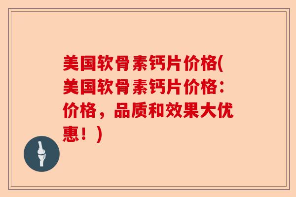 美国软骨素钙片价格(美国软骨素钙片价格：价格，品质和效果大优惠！)