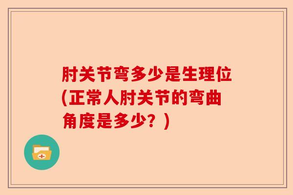 肘关节弯多少是生理位(正常人肘关节的弯曲角度是多少？)