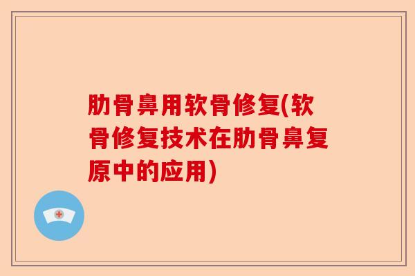 肋骨鼻用软骨修复(软骨修复技术在肋骨鼻复原中的应用)