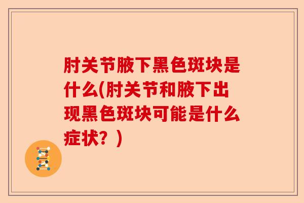 肘关节腋下黑色斑块是什么(肘关节和腋下出现黑色斑块可能是什么症状？)