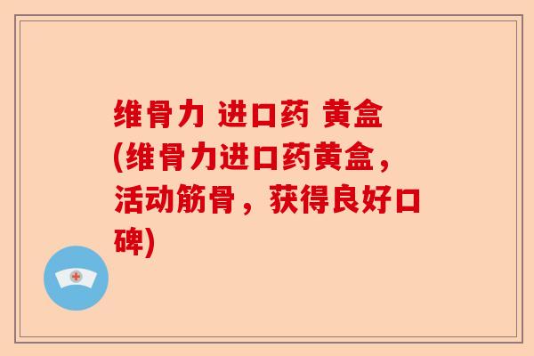 维骨力 进口药 黄盒(维骨力进口药黄盒，活动筋骨，获得良好口碑)
