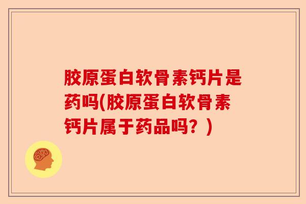 胶原蛋白软骨素钙片是药吗(胶原蛋白软骨素钙片属于药品吗?) 胶原蛋白软骨素钙片是药吗(胶原蛋白软骨素钙片属于药品吗?)