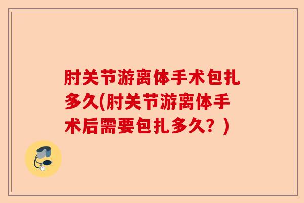 肘关节游离体手术包扎多久(肘关节游离体手术后需要包扎多久？)