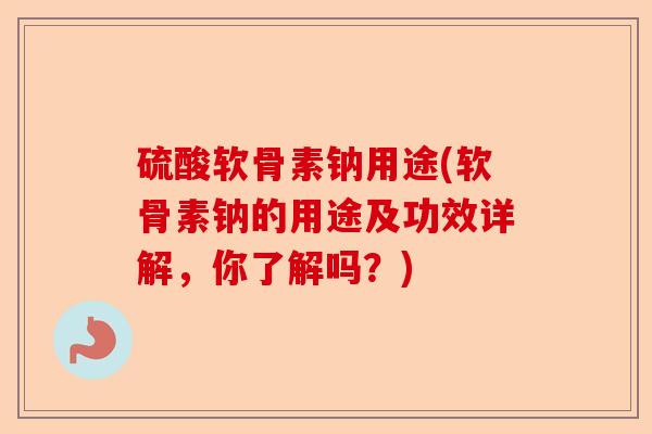 硫酸软骨素钠用途(软骨素钠的用途及功效详解,你了解吗?) 硫酸软骨素钠用途(软骨素钠的用途及功效详解,你了解吗?)