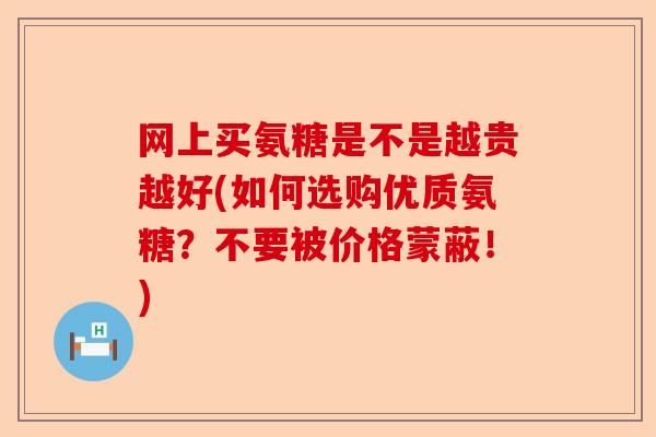 网上买氨糖是不是越贵越好(如何选购优质氨糖？不要被价格蒙蔽！)