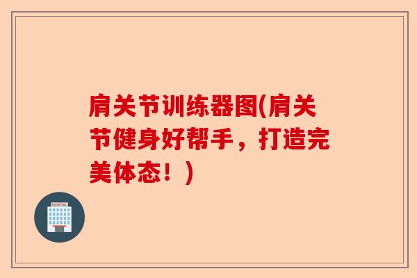 肩关节训练器图(肩关节健身好帮手，打造完美体态！)