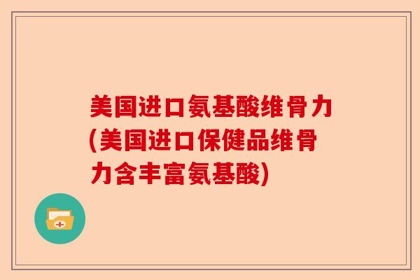 美国进口氨基酸维骨力(美国进口保健品维骨力含丰富氨基酸)