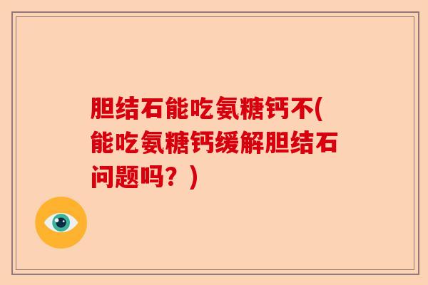 胆结石能吃氨糖钙不(能吃氨糖钙缓解胆结石问题吗？)