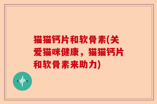 猫猫钙片和软骨素(关爱猫咪健康，猫猫钙片和软骨素来助力)