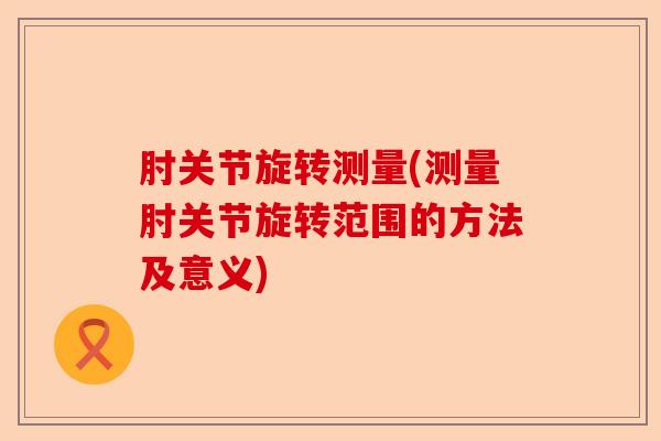 肘关节旋转测量(测量肘关节旋转范围的方法及意义)