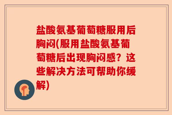 盐酸氨基葡萄糖服用后胸闷(服用盐酸氨基葡萄糖后出现胸闷感?这些解决方法可帮助你缓解) 盐酸氨基葡萄糖服用后胸闷(服用盐酸氨基葡萄糖后出现胸闷感?这些解决方法可帮助你缓解)