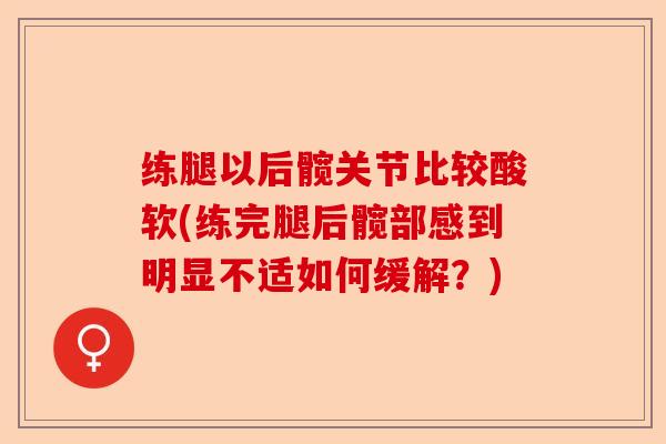 练腿以后髋关节比较酸软(练完腿后髋部感到明显不适如何缓解？)