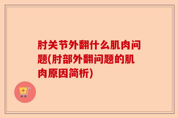 肘关节外翻什么肌肉问题(肘部外翻问题的肌肉原因简析)