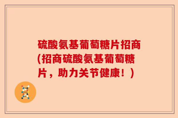 硫酸氨基葡萄糖片招商(招商硫酸氨基葡萄糖片，助力关节健康！)