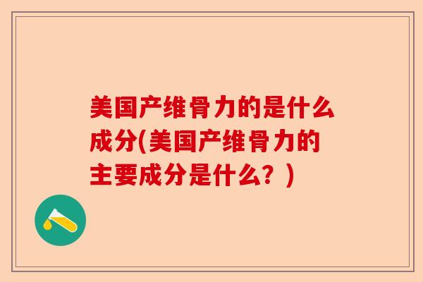 美国产维骨力的是什么成分(美国产维骨力的主要成分是什么？)