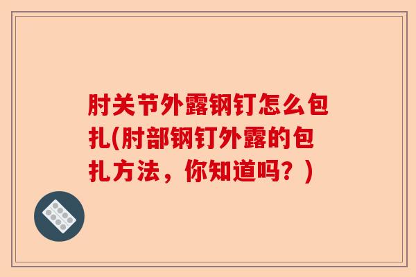肘关节外露钢钉怎么包扎(肘部钢钉外露的包扎方法，你知道吗？)