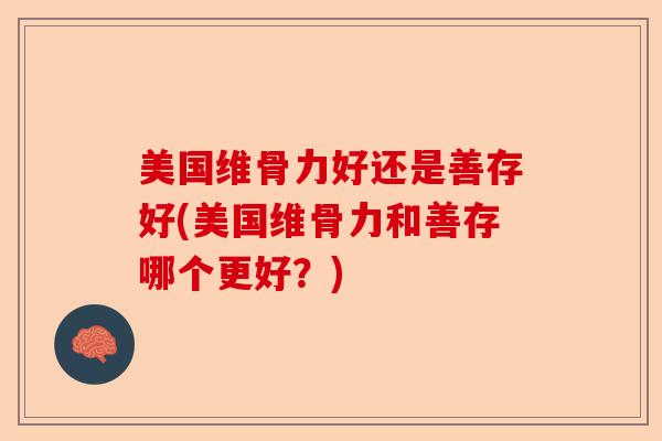 美国维骨力好还是善存好(美国维骨力和善存哪个更好？)