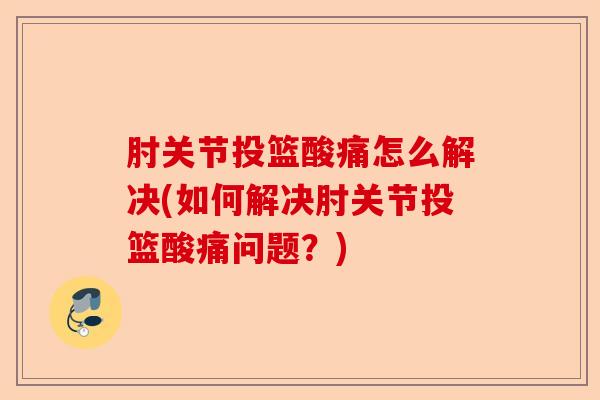 肘关节投篮酸痛怎么解决(如何解决肘关节投篮酸痛问题？)
