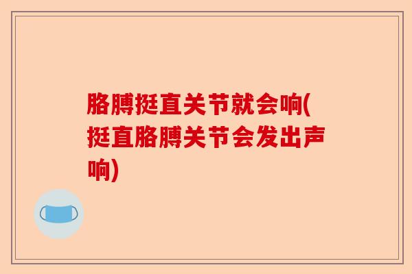 胳膊挺直关节就会响(挺直胳膊关节会发出声响)