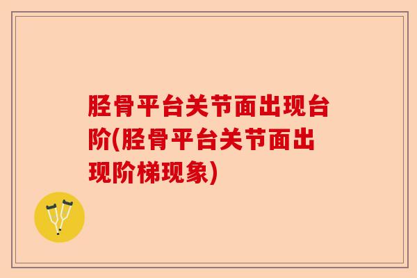 胫骨平台关节面出现台阶(胫骨平台关节面出现阶梯现象)