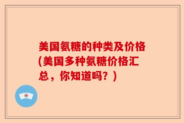美国氨糖的种类及价格(美国多种氨糖价格汇总,你知道吗?) 美国氨糖的种类及价格(美国多种氨糖价格汇总,你知道吗?)