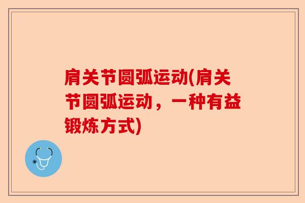 肩关节圆弧运动(肩关节圆弧运动,一种有益锻炼方式) 肩关节圆弧运动(肩关节圆弧运动,一种有益锻炼方式)