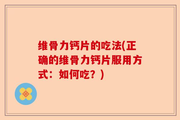 维骨力钙片的吃法(正确的维骨力钙片服用方式：如何吃？)