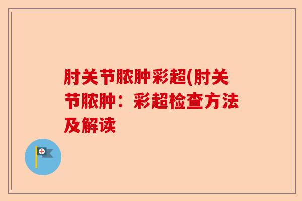 肘关节脓肿彩超(肘关节脓肿：彩超检查方法及解读