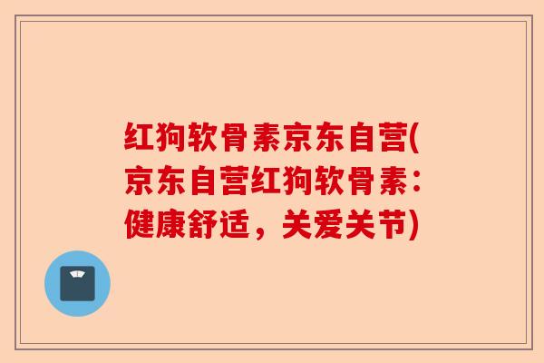 红狗软骨素京东自营(京东自营红狗软骨素:健康舒适,关爱关节) 红狗软骨素京东自营(京东自营红狗软骨素:健康舒适,关爱关节)