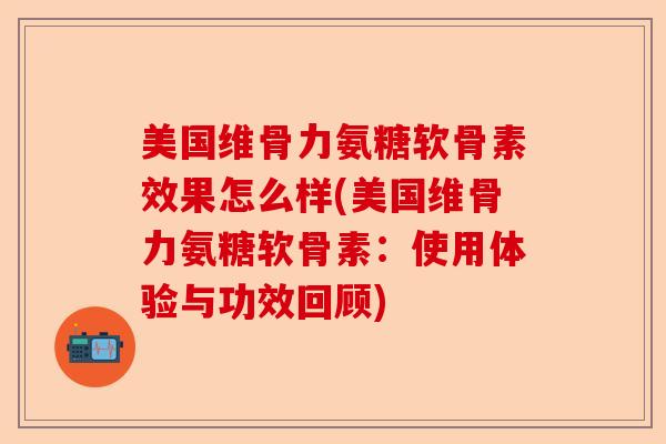 美国维骨力氨糖软骨素效果怎么样(美国维骨力氨糖软骨素：使用体验与功效回顾)