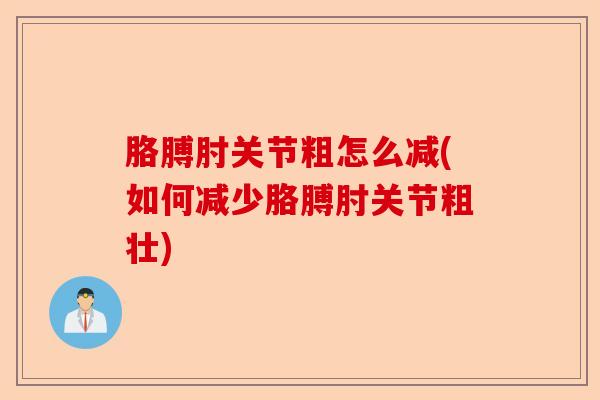 胳膊肘关节粗怎么减(如何减少胳膊肘关节粗壮) 胳膊肘关节粗怎么减(如何减少胳膊肘关节粗壮)