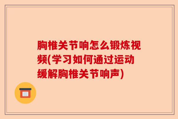 胸椎关节响怎么锻炼视频(学习如何通过运动缓解胸椎关节响声)