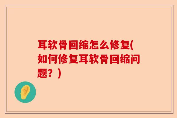 耳软骨回缩怎么修复(如何修复耳软骨回缩问题？)