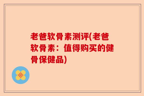 老爸软骨素测评(老爸软骨素：值得购买的健骨保健品)