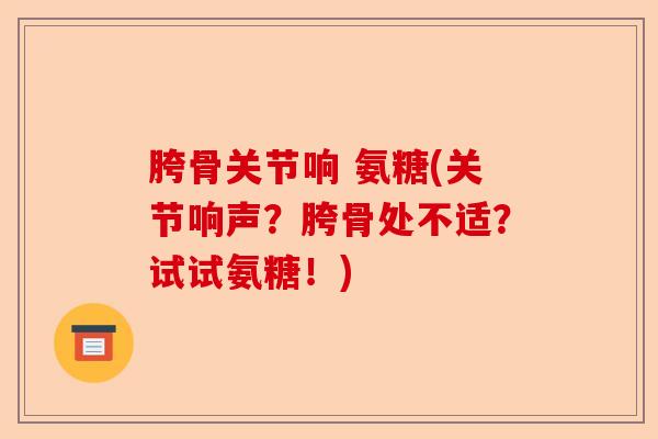 胯骨关节响 氨糖(关节响声？胯骨处不适？试试氨糖！)