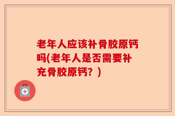 老年人应该补骨胶原钙吗(老年人是否需要补充骨胶原钙？)