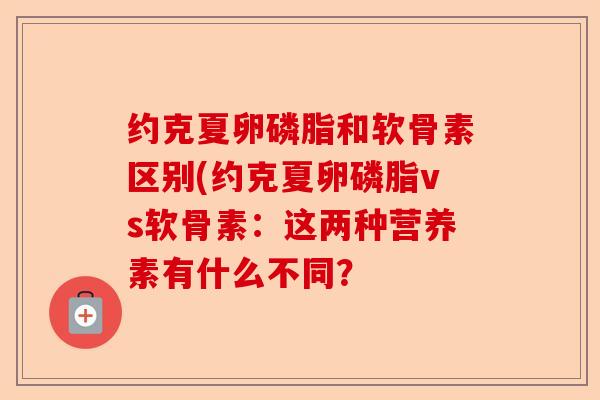 约克夏卵磷脂和软骨素区别(约克夏卵磷脂vs软骨素：这两种营养素有什么不同？